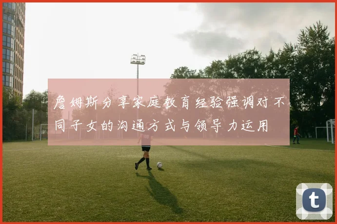 詹姆斯分享家庭教育经验强调对不同子女的沟通方式与领导力运用