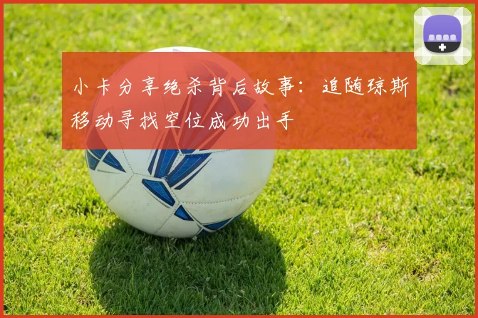 小卡分享绝杀背后故事：追随琼斯移动寻找空位成功出手