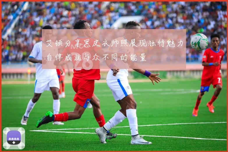 艾顿分享黑皮衣帅照展现独特魅力自律成就与众不同的能量