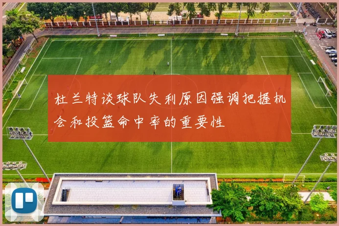 杜兰特谈球队失利原因强调把握机会和投篮命中率的重要性