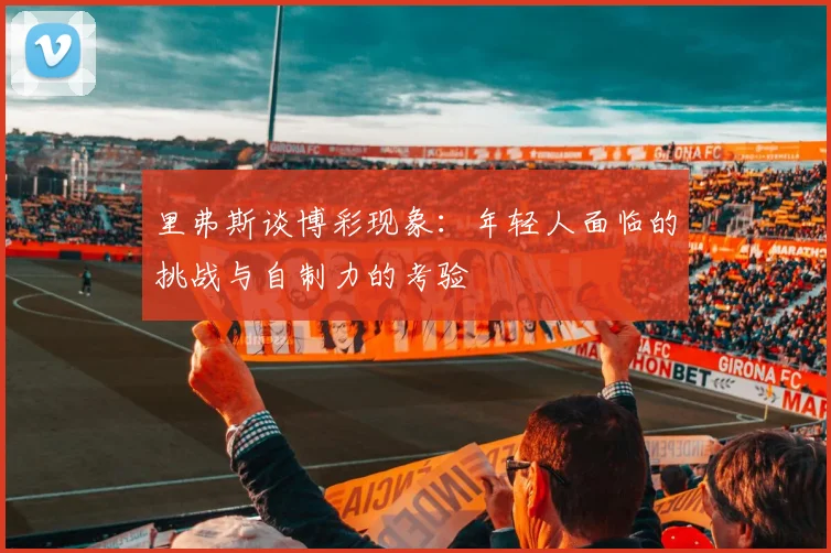 里弗斯谈博彩现象：年轻人面临的挑战与自制力的考验
