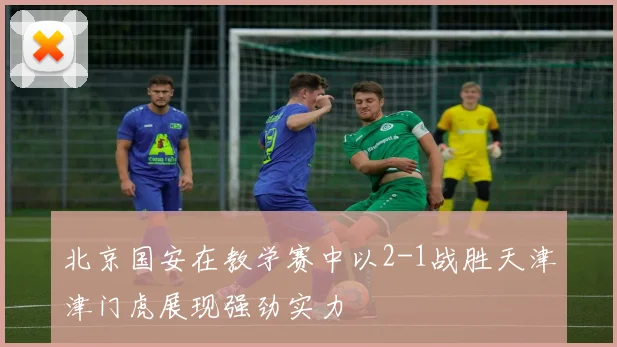 北京国安在教学赛中以2-1战胜天津津门虎展现强劲实力