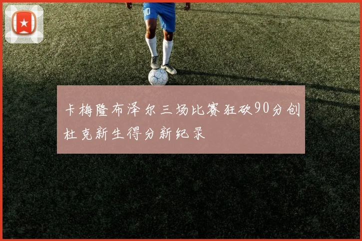 卡梅隆布泽尔三场比赛狂砍90分创杜克新生得分新纪录