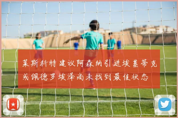 莱斯科特建议阿森纳引进埃基蒂克或佩德罗埃泽尚未找到最佳状态