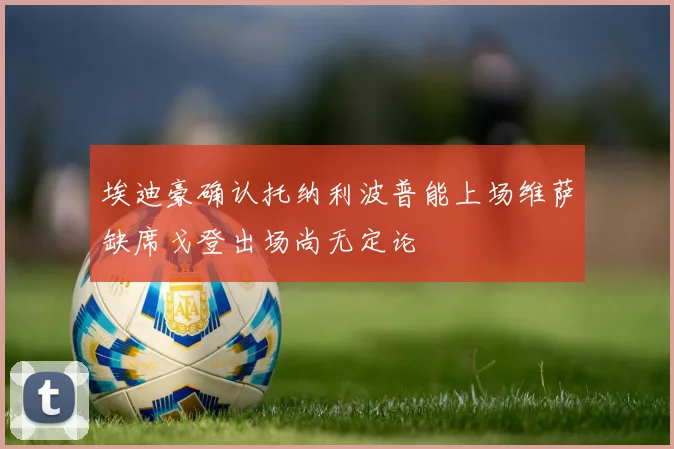 埃迪豪确认托纳利波普能上场维萨缺席戈登出场尚无定论