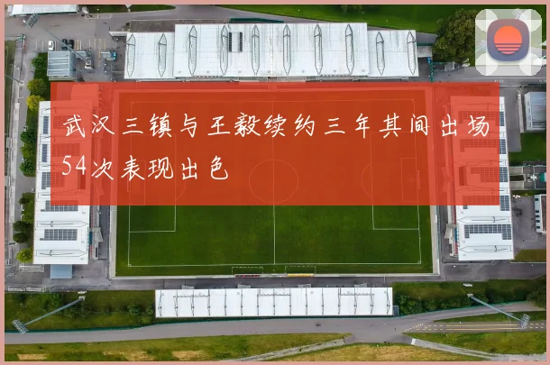武汉三镇与王毅续约三年其间出场54次表现出色