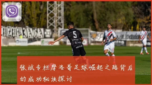 张斌专栏摩洛哥足球崛起之路背后的成功秘诀探讨
