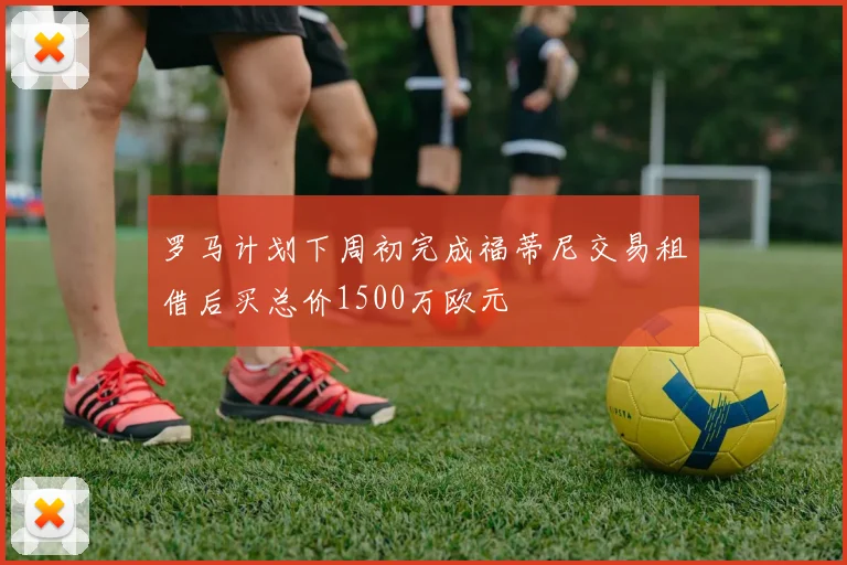 罗马计划下周初完成福蒂尼交易租借后买总价1500万欧元