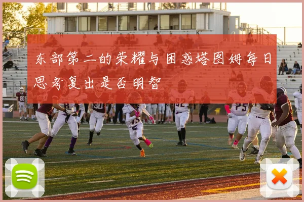 东部第二的荣耀与困惑塔图姆每日思考复出是否明智