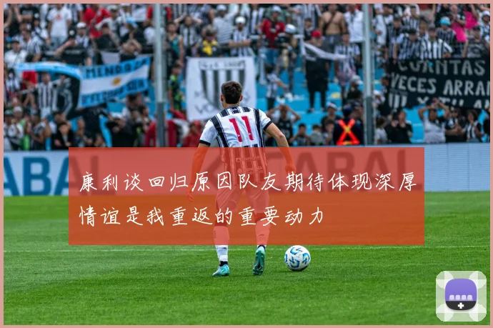康利谈回归原因队友期待体现深厚情谊是我重返的重要动力
