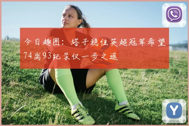 今日趣图：塔子稳住英超冠军希望74离93纪录仅一步之遥