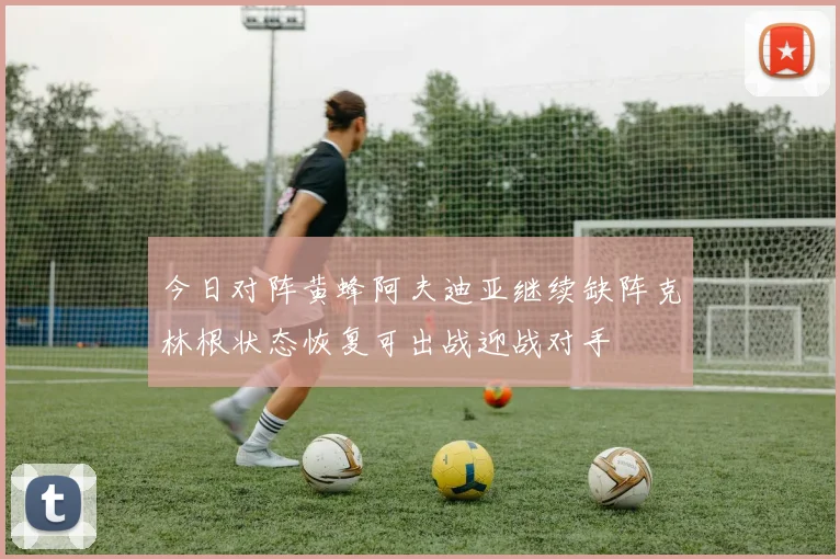 今日对阵黄蜂阿夫迪亚继续缺阵克林根状态恢复可出战迎战对手