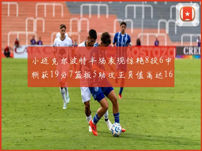 小迈克尔波特半场表现惊艳8投6中斩获19分7篮板5助攻正负值高达16