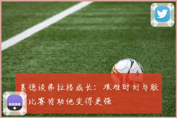 基德谈弗拉格成长：艰难时刻与胶着比赛将助他变得更强