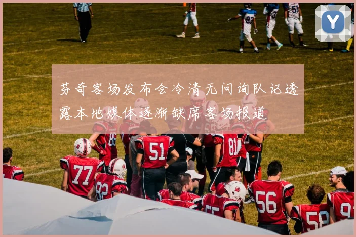 芬奇客场发布会冷清无问询队记透露本地媒体逐渐缺席客场报道