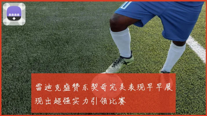 雷迪克盛赞东契奇完美表现早早展现出超强实力引领比赛