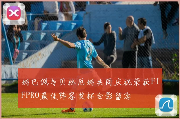 姆巴佩与贝林厄姆共同庆祝荣获FIFPRO最佳阵容奖杯合影留念