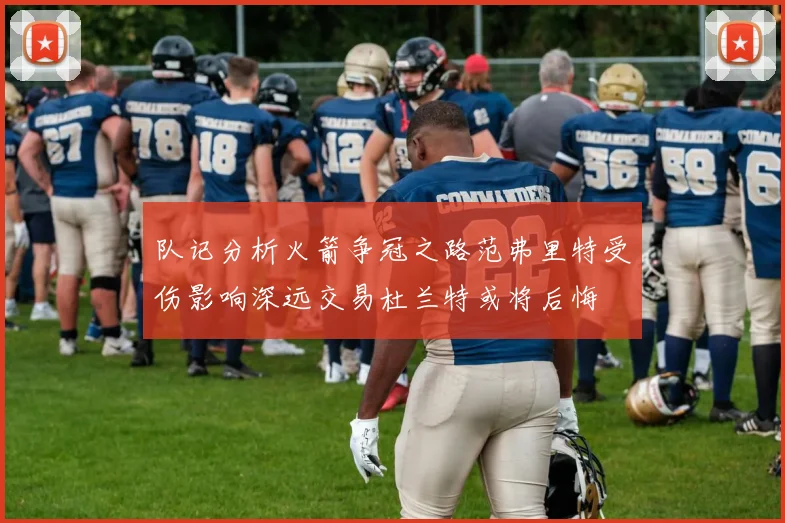 队记分析火箭争冠之路范弗里特受伤影响深远交易杜兰特或将后悔