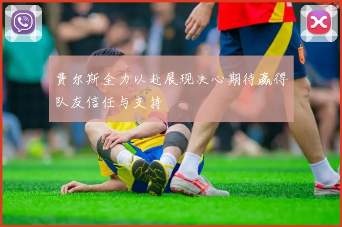费尔斯全力以赴展现决心期待赢得队友信任与支持