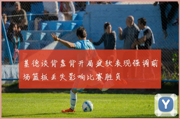 基德谈背靠背开局疲软表现强调前场篮板丢失影响比赛胜负