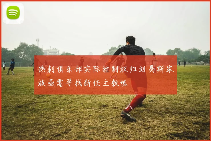 热刺俱乐部实际控制权归刘易斯家族亟需寻找新任主教练