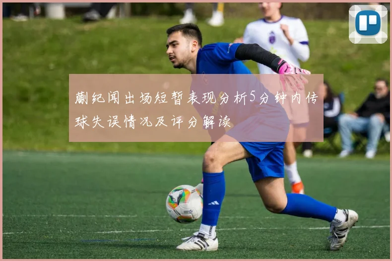 蒯纪闻出场短暂表现分析5分钟内传球失误情况及评分解读