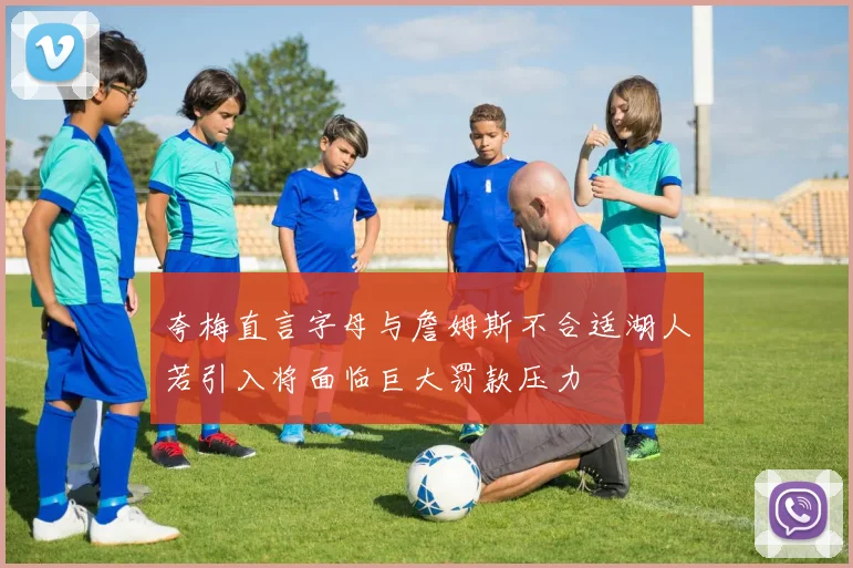夸梅直言字母与詹姆斯不合适湖人若引入将面临巨大罚款压力