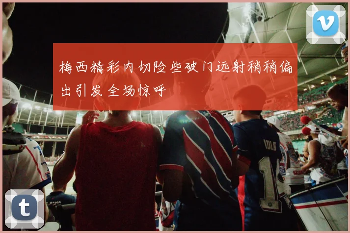 梅西精彩内切险些破门远射稍稍偏出引发全场惊呼