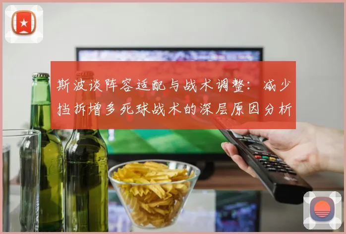 斯波谈阵容适配与战术调整：减少挡拆增多死球战术的深层原因分析