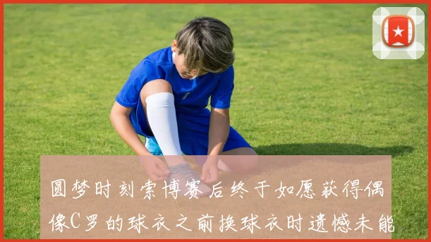 圆梦时刻索博赛后终于如愿获得偶像C罗的球衣之前换球衣时遗憾未能成功