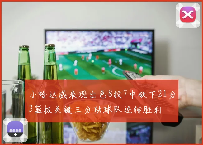 小哈达威表现出色8投7中砍下21分3篮板关键三分助球队逆转胜利