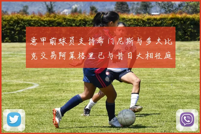 意甲前球员支持希门尼斯与多夫比克交易阿莱格里已与昔日大相径庭