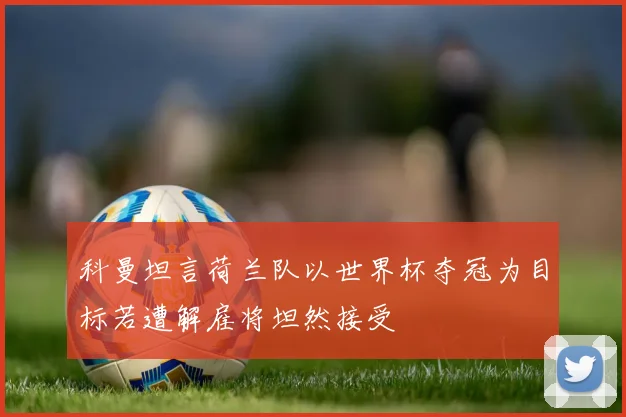 科曼坦言荷兰队以世界杯夺冠为目标若遭解雇将坦然接受
