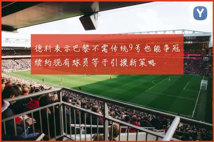 德科表示巴黎不需传统9号也能争冠续约现有球员等于引援新策略