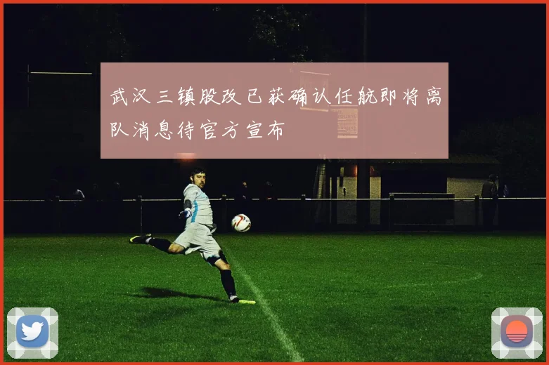 武汉三镇股改已获确认任航即将离队消息待官方宣布