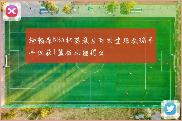 杨瀚森NBA杯赛最后时刻登场表现平平仅获1篮板未能得分