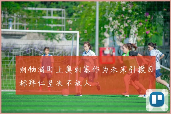 利物浦盯上奥利塞作为未来引援目标拜仁坚决不放人