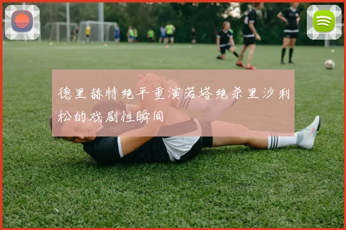 德里赫特绝平重演若塔绝杀里沙利松的戏剧性瞬间