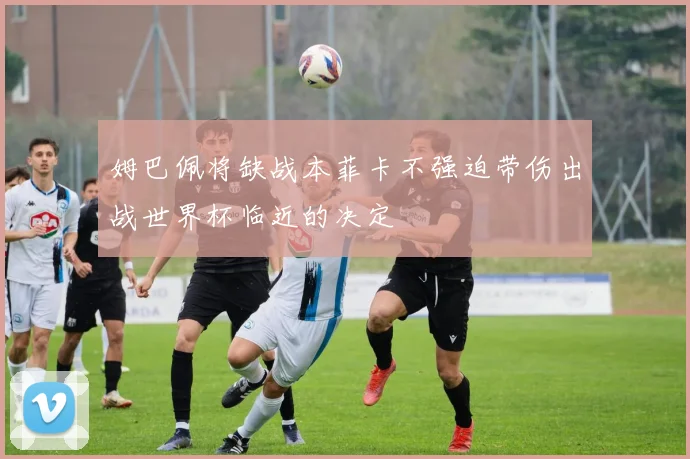 姆巴佩将缺战本菲卡不强迫带伤出战世界杯临近的决定