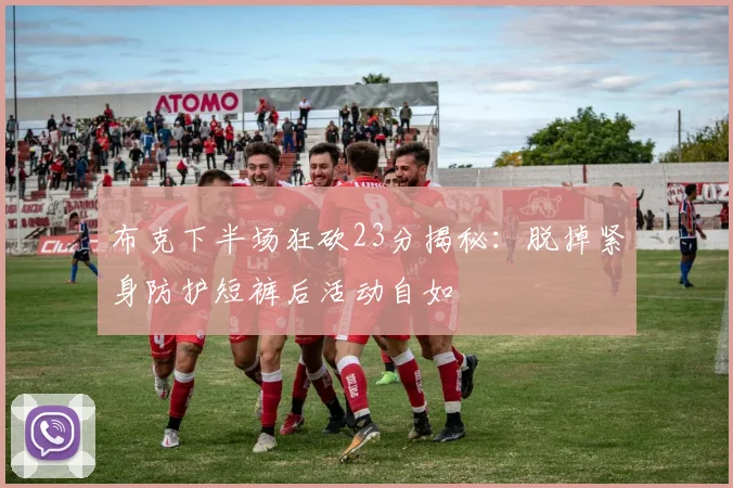 布克下半场狂砍23分揭秘：脱掉紧身防护短裤后活动自如
